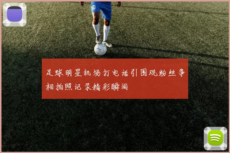足球明星机场打电话引围观粉丝争相拍照记录精彩瞬间