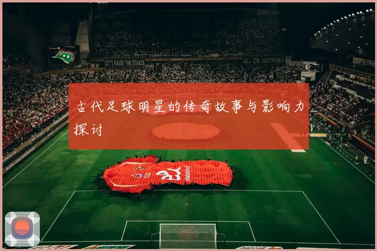 古代足球明星的传奇故事与影响力探讨