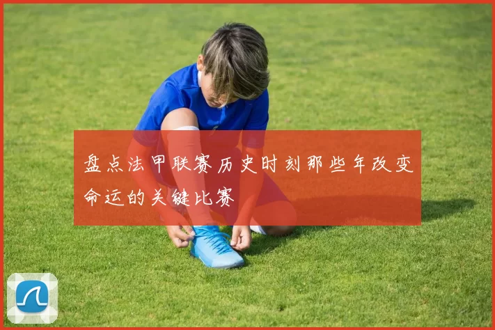 盘点法甲联赛历史时刻那些年改变命运的关键比赛