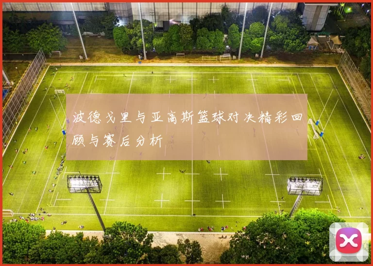 波德戈里与亚高斯篮球对决精彩回顾与赛后分析