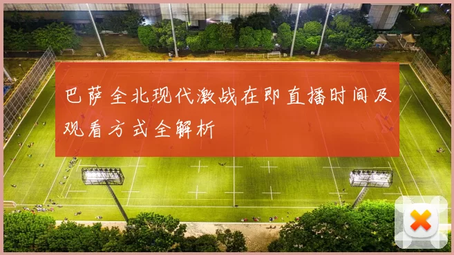巴萨全北现代激战在即直播时间及观看方式全解析