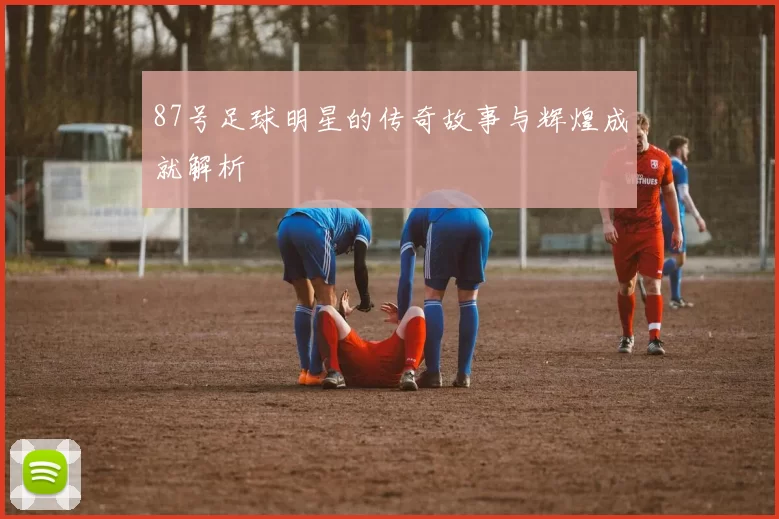 87号足球明星的传奇故事与辉煌成就解析