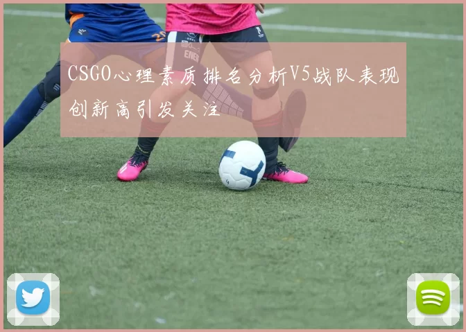 CSGO心理素质排名分析V5战队表现创新高引发关注