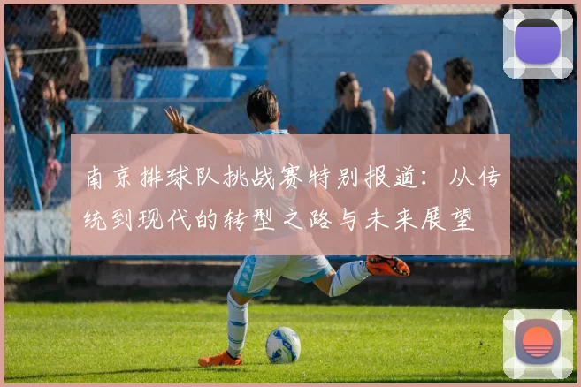 南京排球队挑战赛特别报道：从传统到现代的转型之路与未来展望