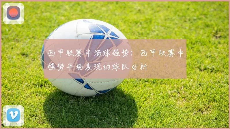 西甲联赛半场球强势：西甲联赛中强势半场表现的球队分析