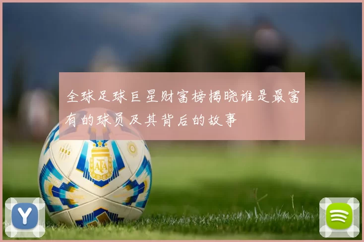 全球足球巨星财富榜揭晓谁是最富有的球员及其背后的故事