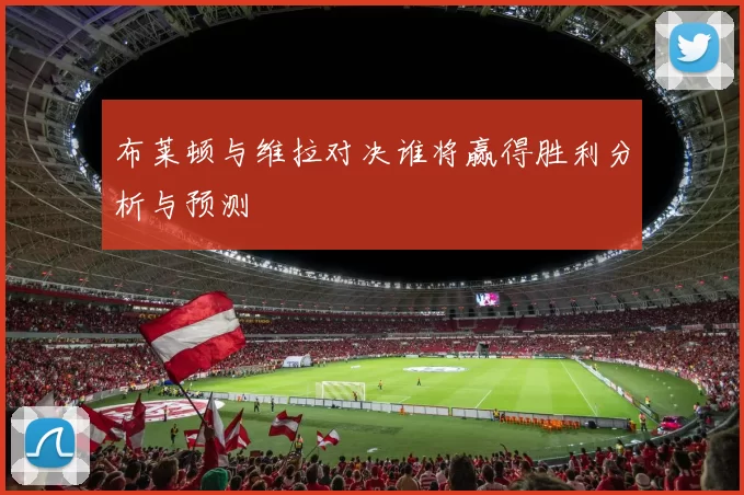 布莱顿与维拉对决谁将赢得胜利分析与预测