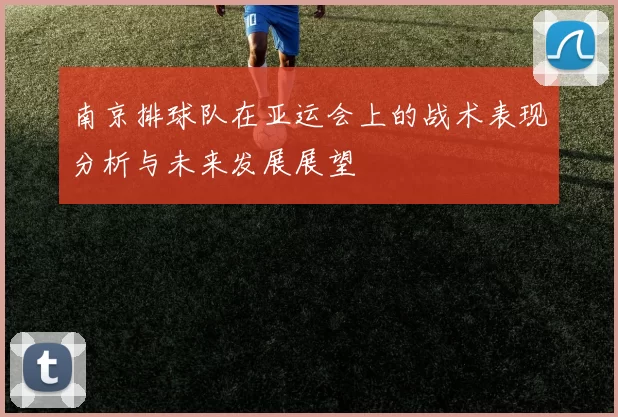 南京排球队在亚运会上的战术表现分析与未来发展展望