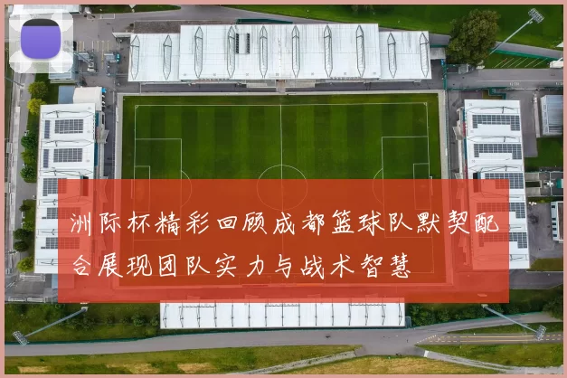 洲际杯精彩回顾成都篮球队默契配合展现团队实力与战术智慧