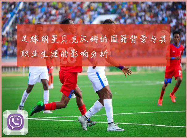 足球明星贝克汉姆的国籍背景与其职业生涯的影响分析