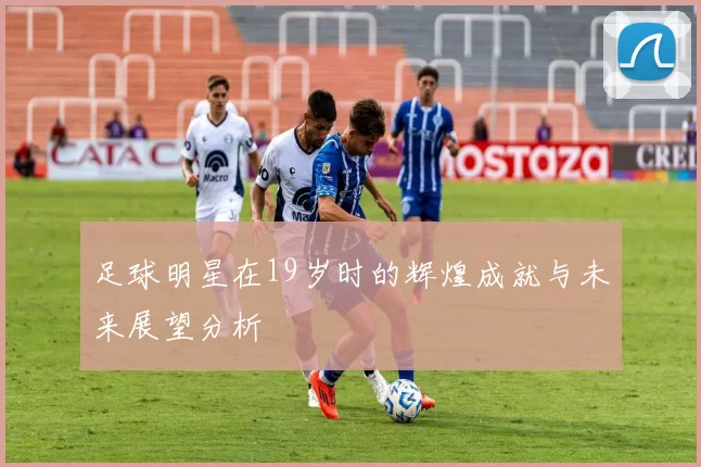 足球明星在19岁时的辉煌成就与未来展望分析