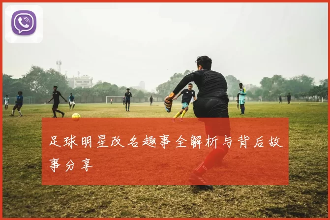 足球明星改名趣事全解析与背后故事分享