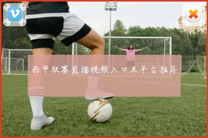 西甲联赛直播视频入口及平台推荐