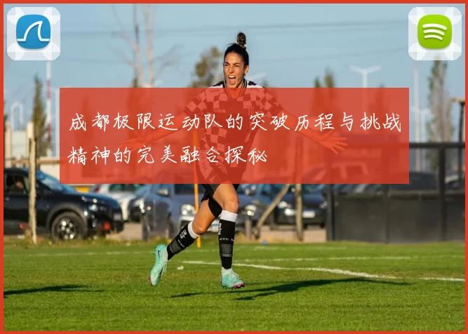 成都极限运动队的突破历程与挑战精神的完美融合探秘