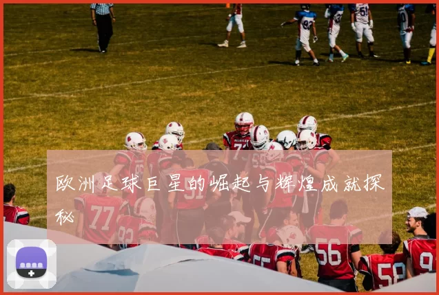 欧洲足球巨星的崛起与辉煌成就探秘