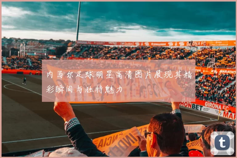 内马尔足球明星高清图片展现其精彩瞬间与独特魅力