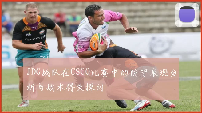 JDG战队在CSGO比赛中的防守表现分析与战术得失探讨