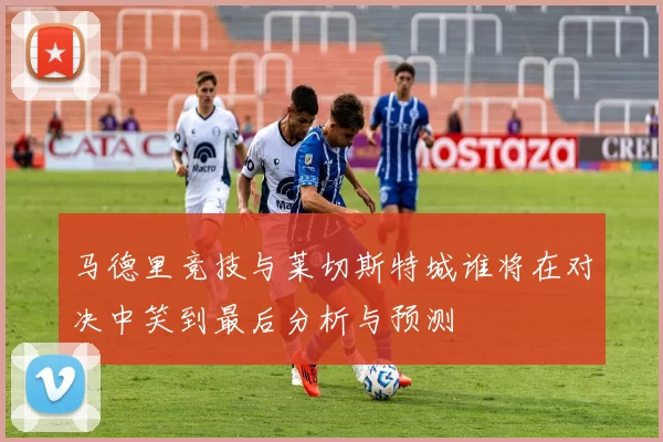 马德里竞技与莱切斯特城谁将在对决中笑到最后分析与预测
