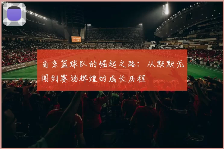 南京篮球队的崛起之路：从默默无闻到赛场辉煌的成长历程