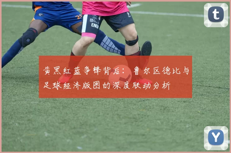 黄黑红蓝争锋背后：鲁尔区德比与足球经济版图的深度联动分析