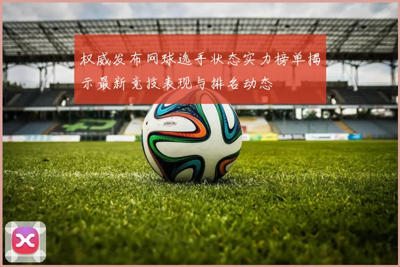 权威发布网球选手状态实力榜单揭示最新竞技表现与排名动态