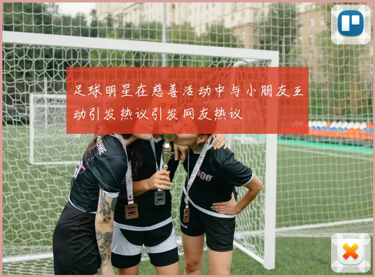足球明星在慈善活动中与小朋友互动引发热议引发网友热议