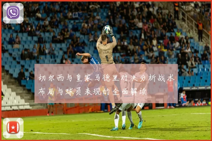 切尔西与皇家马德里对决分析战术布局与球员表现的全面解读