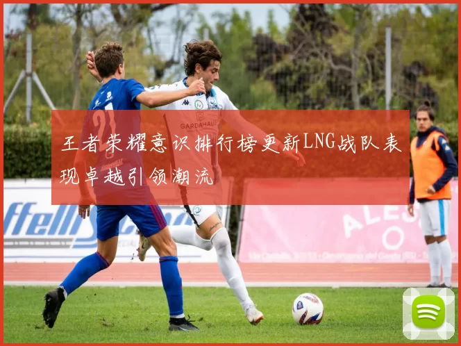 王者荣耀意识排行榜更新LNG战队表现卓越引领潮流