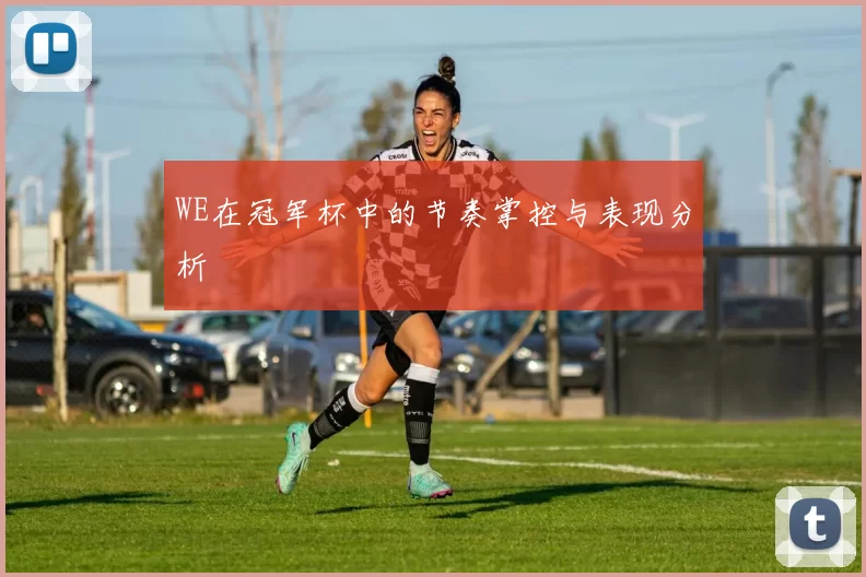 WE在冠军杯中的节奏掌控与表现分析