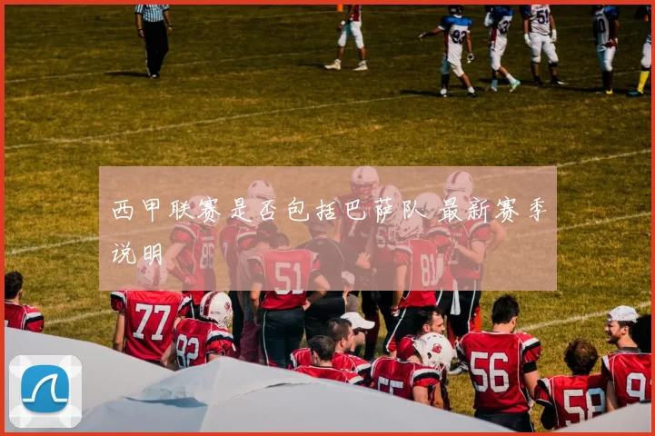 西甲联赛是否包括巴萨队 最新赛季说明