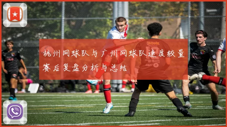 杭州网球队与广州网球队速度较量赛后复盘分析与总结