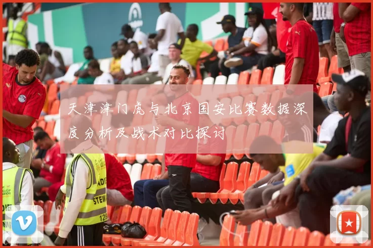 天津津门虎与北京国安比赛数据深度分析及战术对比探讨