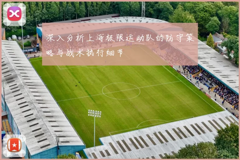 深入分析上海极限运动队的防守策略与战术执行细节