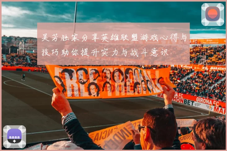 吴芳独家分享英雄联盟游戏心得与技巧助你提升实力与战斗意识