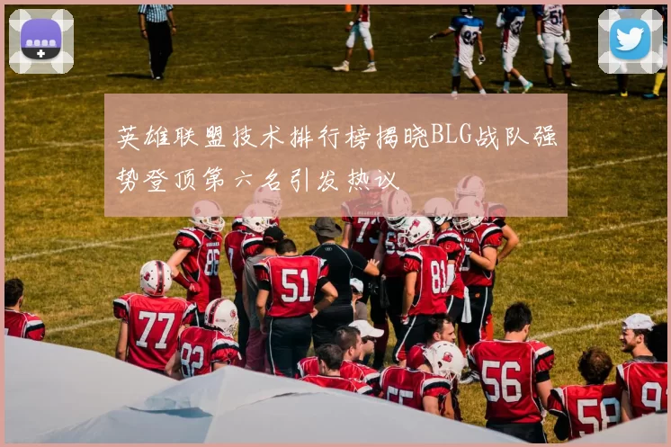 英雄联盟技术排行榜揭晓BLG战队强势登顶第六名引发热议