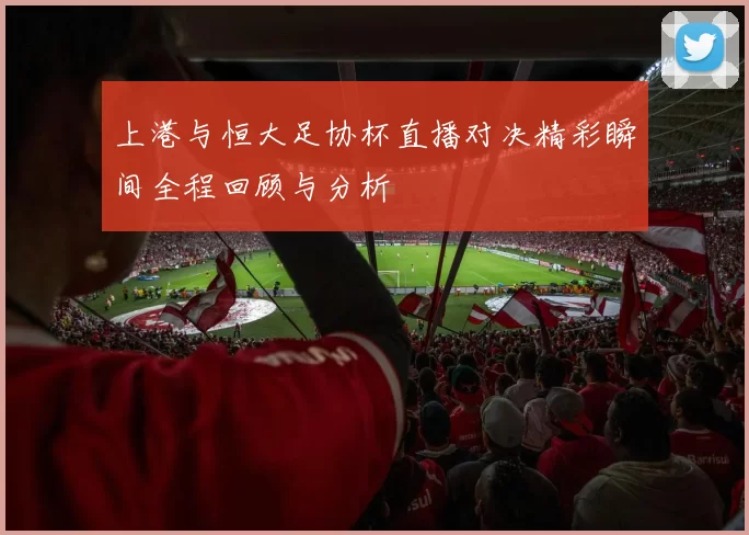 上港与恒大足协杯直播对决精彩瞬间全程回顾与分析