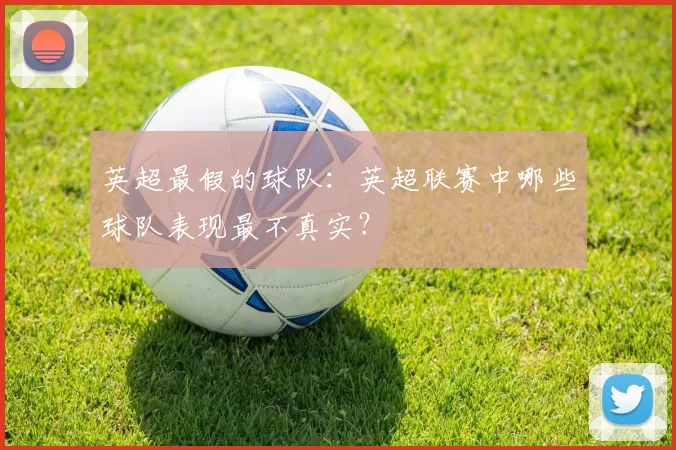 英超最假的球队：英超联赛中哪些球队表现最不真实？