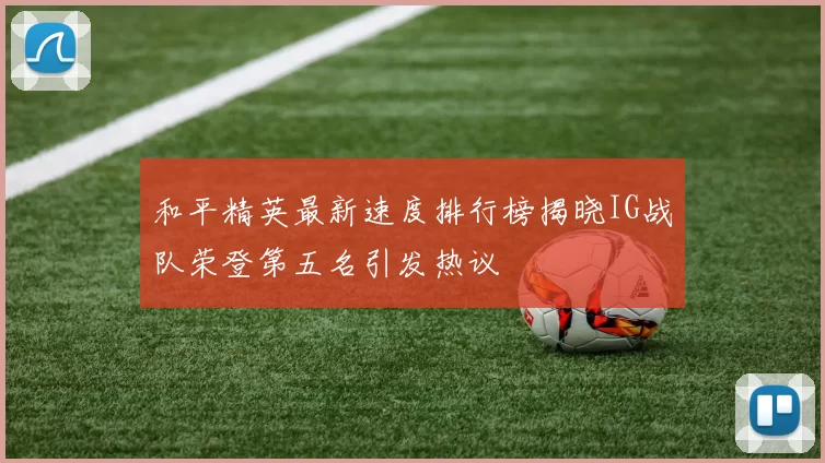和平精英最新速度排行榜揭晓IG战队荣登第五名引发热议