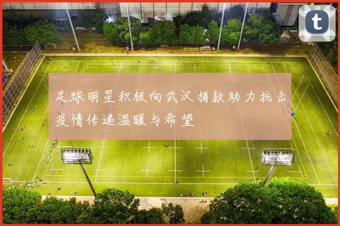 足球明星积极向武汉捐款助力抗击疫情传递温暖与希望