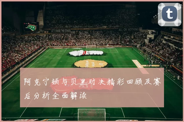 阿克宁顿与贝里对决精彩回顾及赛后分析全面解读