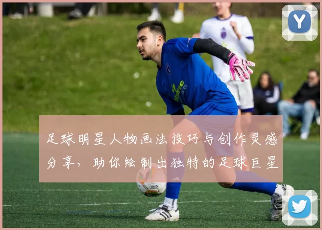足球明星人物画法技巧与创作灵感分享，助你绘制出独特的足球巨星肖像