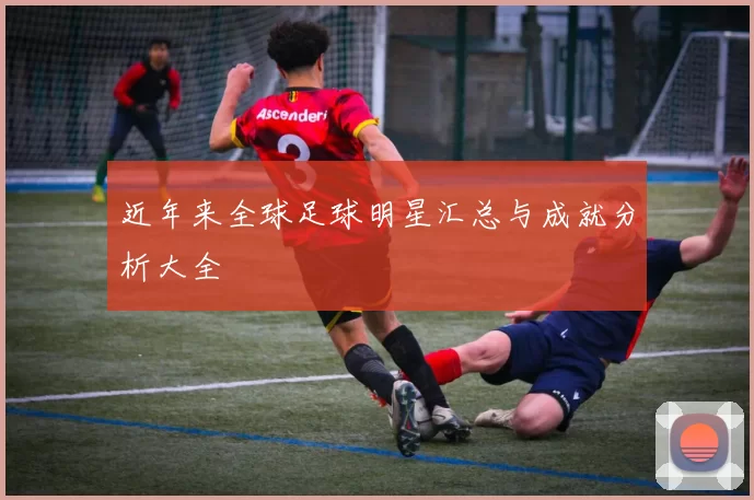 近年来全球足球明星汇总与成就分析大全