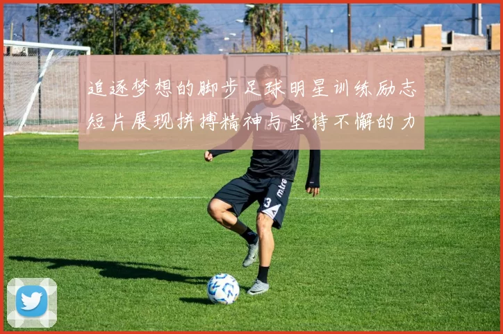 追逐梦想的脚步足球明星训练励志短片展现拼搏精神与坚持不懈的力量