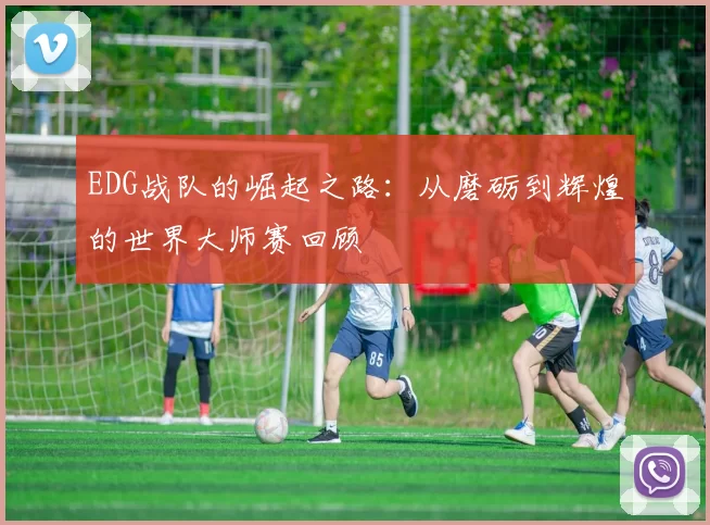 EDG战队的崛起之路：从磨砺到辉煌的世界大师赛回顾