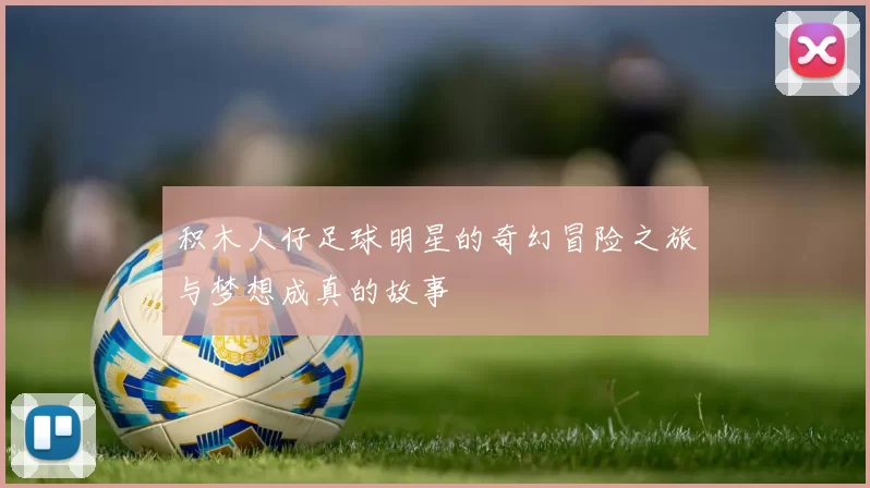 积木人仔足球明星的奇幻冒险之旅与梦想成真的故事
