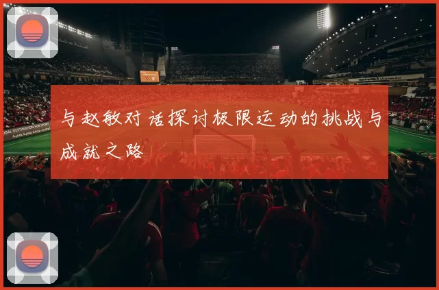 与赵敏对话探讨极限运动的挑战与成就之路