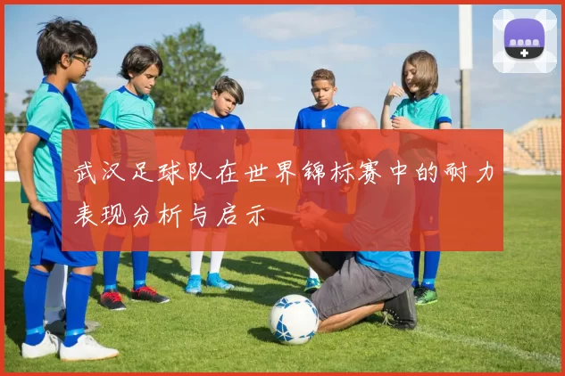 武汉足球队在世界锦标赛中的耐力表现分析与启示