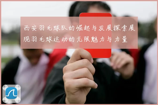西安羽毛球队的崛起与发展探索展现羽毛球运动的无限魅力与力量