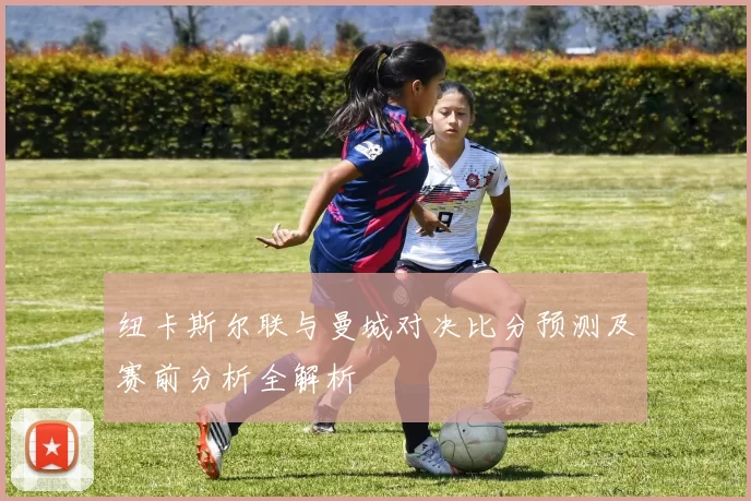 纽卡斯尔联与曼城对决比分预测及赛前分析全解析