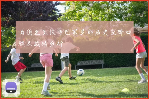 马德里竞技与巴塞罗那历史交锋回顾及战绩分析
